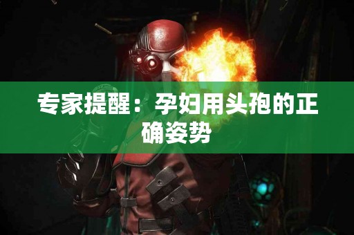 专家提醒：孕妇用头孢的正确姿势