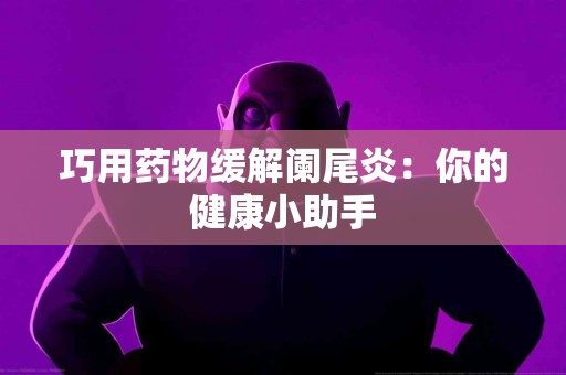 巧用药物缓解阑尾炎：你的健康小助手