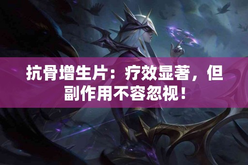 抗骨增生片：疗效显著，但副作用不容忽视！