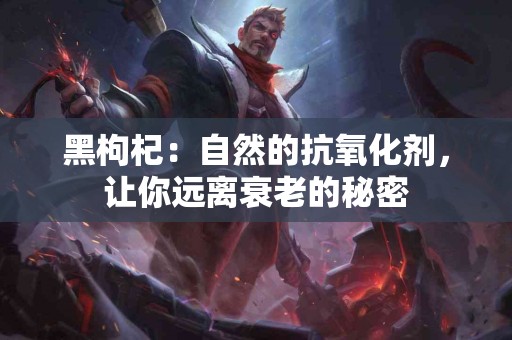 黑枸杞：自然的抗氧化剂，让你远离衰老的秘密