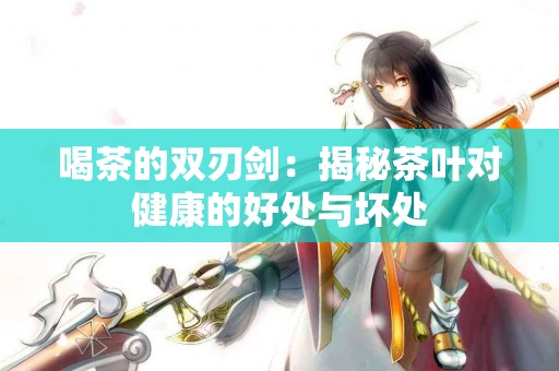 喝茶的双刃剑：揭秘茶叶对健康的好处与坏处