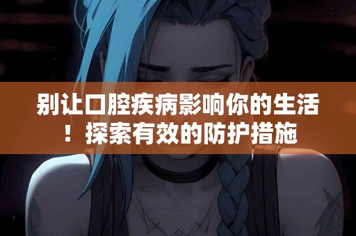 别让口腔疾病影响你的生活！探索有效的防护措施