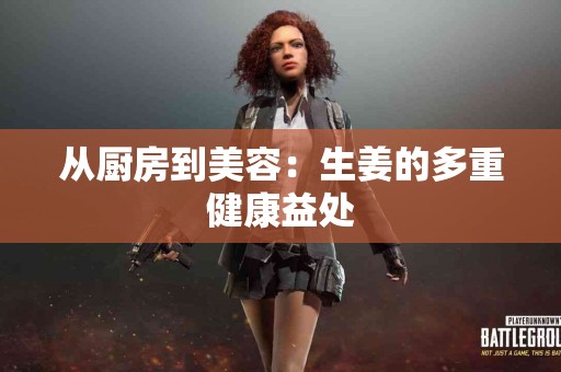 从厨房到美容：生姜的多重健康益处