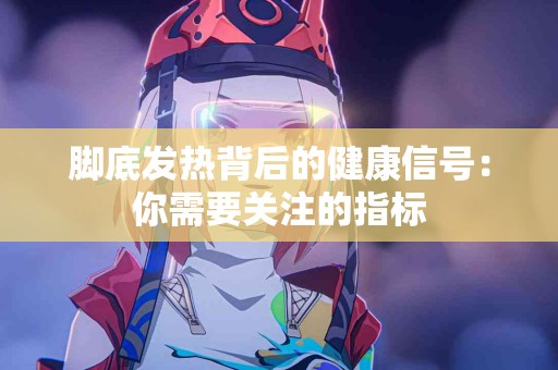 脚底发热背后的健康信号：你需要关注的指标