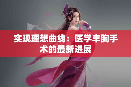 实现理想曲线：医学丰胸手术的最新进展