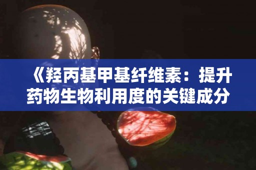 《羟丙基甲基纤维素：提升药物生物利用度的关键成分》