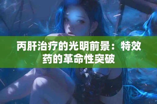 丙肝治疗的光明前景：特效药的革命性突破