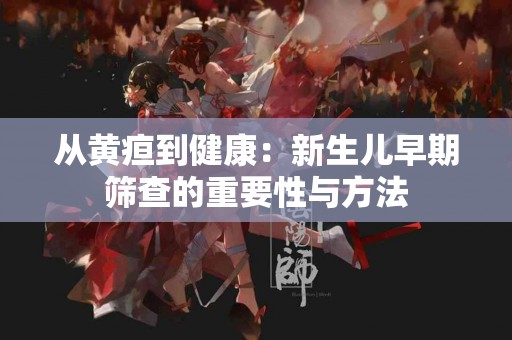 从黄疸到健康：新生儿早期筛查的重要性与方法