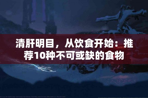 清肝明目，从饮食开始：推荐10种不可或缺的食物