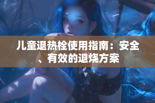 儿童退热栓使用指南：安全、有效的退烧方案