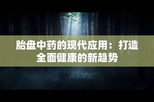胎盘中药的现代应用：打造全面健康的新趋势