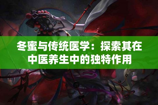 冬蜜与传统医学：探索其在中医养生中的独特作用