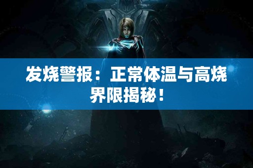 发烧警报：正常体温与高烧界限揭秘！