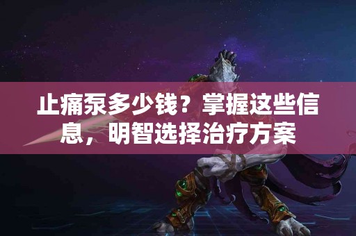 止痛泵多少钱？掌握这些信息，明智选择治疗方案