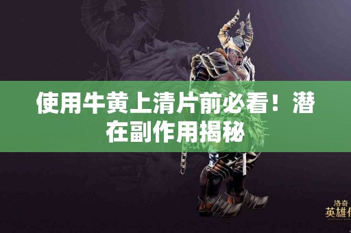 使用牛黄上清片前必看！潜在副作用揭秘