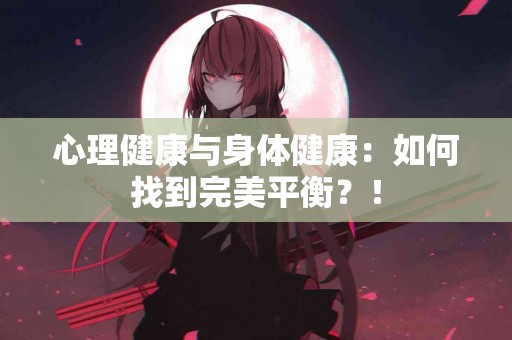 心理健康与身体健康：如何找到完美平衡？！