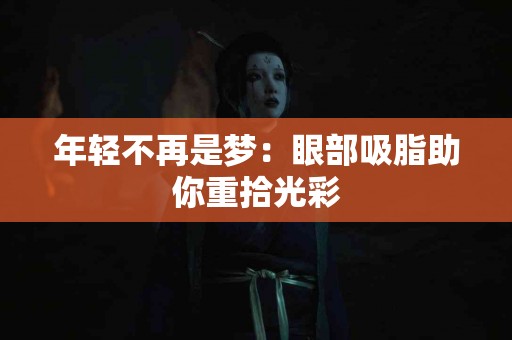 年轻不再是梦：眼部吸脂助你重拾光彩