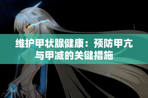 维护甲状腺健康：预防甲亢与甲减的关键措施