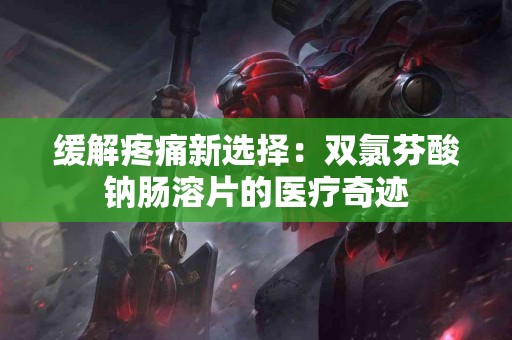 缓解疼痛新选择：双氯芬酸钠肠溶片的医疗奇迹