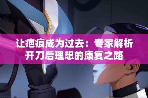 让疤痕成为过去：专家解析开刀后理想的康复之路