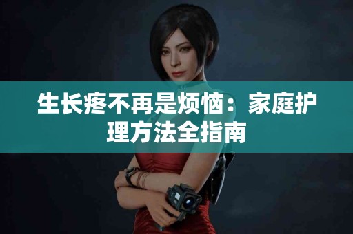 生长疼不再是烦恼：家庭护理方法全指南