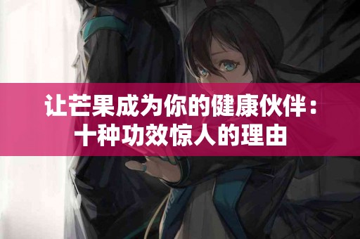 让芒果成为你的健康伙伴：十种功效惊人的理由