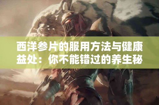 西洋参片的服用方法与健康益处：你不能错过的养生秘籍