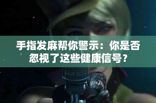 手指发麻帮你警示：你是否忽视了这些健康信号？