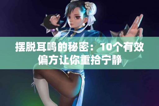 摆脱耳鸣的秘密：10个有效偏方让你重拾宁静