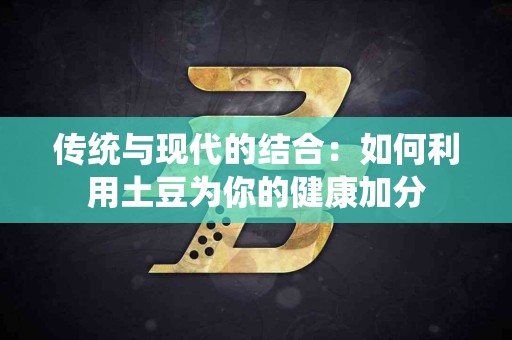 传统与现代的结合：如何利用土豆为你的健康加分
