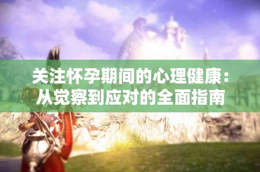 关注怀孕期间的心理健康：从觉察到应对的全面指南