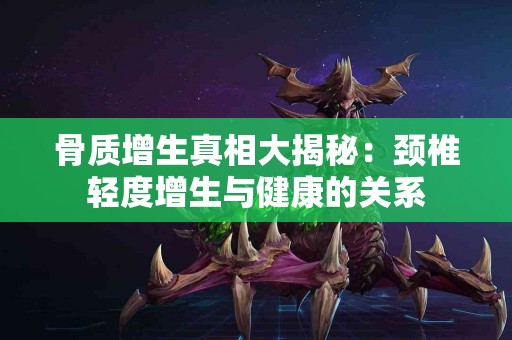 骨质增生真相大揭秘：颈椎轻度增生与健康的关系