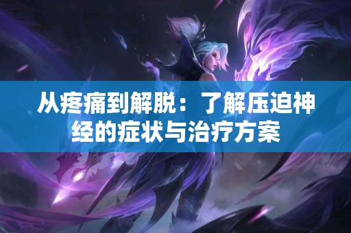 从疼痛到解脱：了解压迫神经的症状与治疗方案