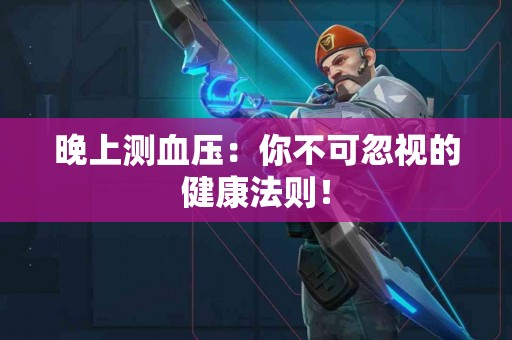 晚上测血压：你不可忽视的健康法则！