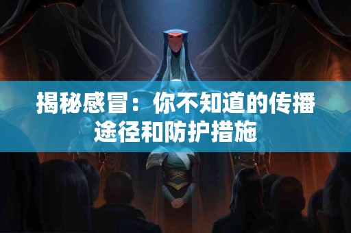 揭秘感冒：你不知道的传播途径和防护措施