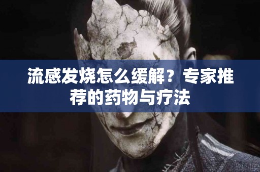 流感发烧怎么缓解？专家推荐的药物与疗法