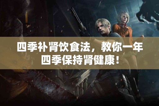 四季补肾饮食法，教你一年四季保持肾健康！