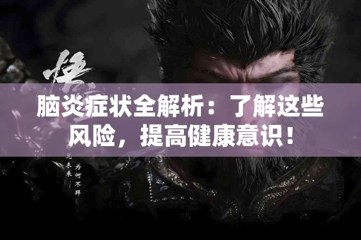 脑炎症状全解析：了解这些风险，提高健康意识！