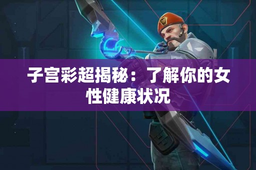 子宫彩超揭秘：了解你的女性健康状况