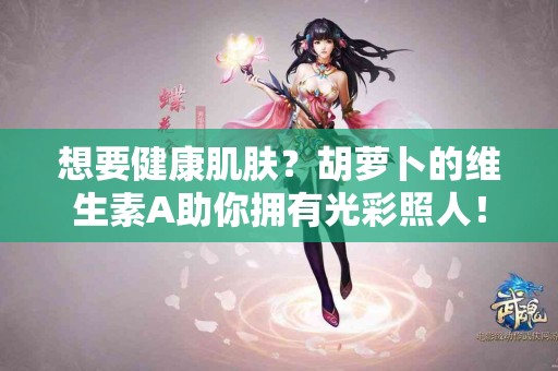 想要健康肌肤？胡萝卜的维生素A助你拥有光彩照人！