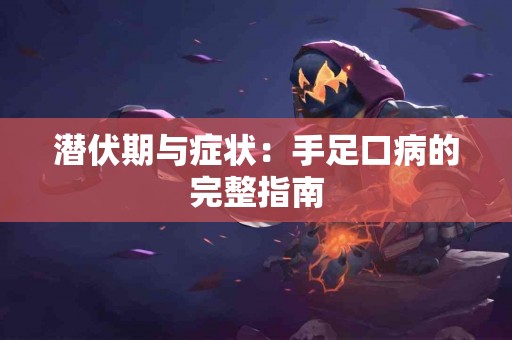 潜伏期与症状：手足口病的完整指南