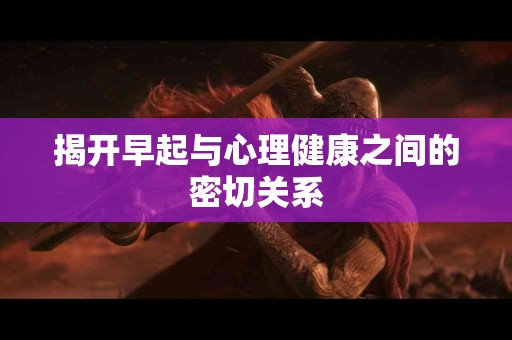 揭开早起与心理健康之间的密切关系