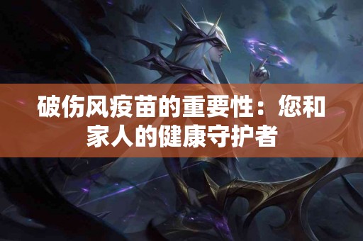 破伤风疫苗的重要性：您和家人的健康守护者