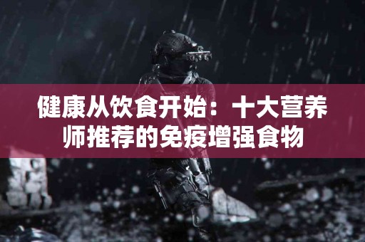 健康从饮食开始：十大营养师推荐的免疫增强食物