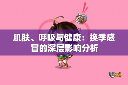 肌肤、呼吸与健康：换季感冒的深层影响分析