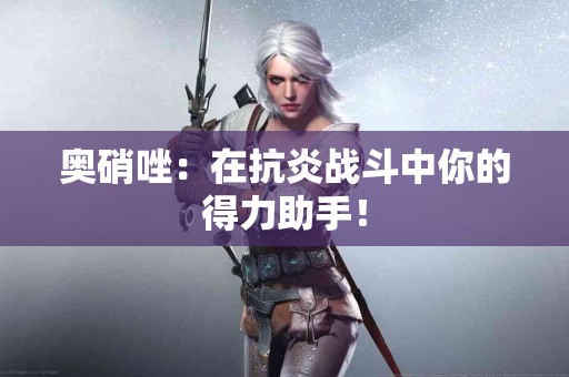 奥硝唑：在抗炎战斗中你的得力助手！