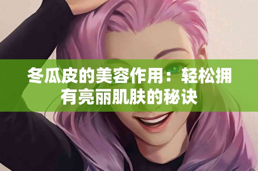 冬瓜皮的美容作用：轻松拥有亮丽肌肤的秘诀