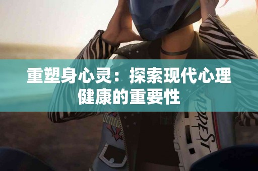 重塑身心灵：探索现代心理健康的重要性