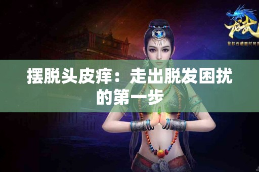 摆脱头皮痒：走出脱发困扰的第一步