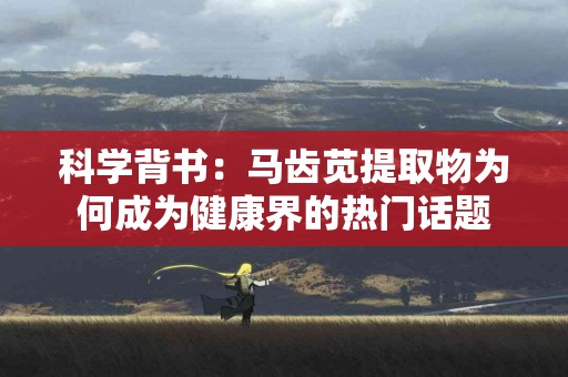 科学背书：马齿苋提取物为何成为健康界的热门话题